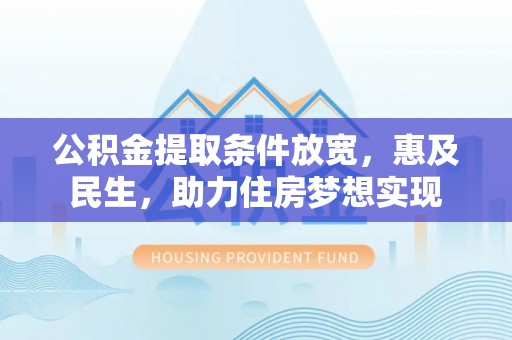 中介公积金提取条件放宽，惠及民生，助力住房梦想实现