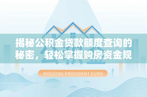 中介揭秘公积金贷款额度查询的秘密，轻松掌握购房资金规划