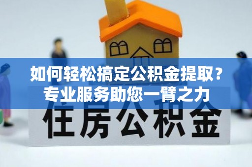 中介如何轻松搞定公积金提取？专业服务助您一臂之力