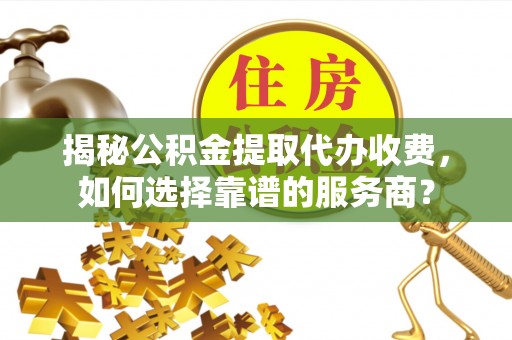 中介揭秘公积金提取代办收费，如何选择靠谱的服务商？