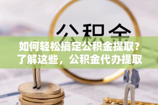 中介如何轻松搞定公积金提取？了解这些，公积金代办提取业务不再难！