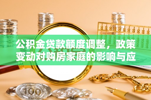 中介公积金贷款额度调整，政策变动对购房家庭的影响与应对策略