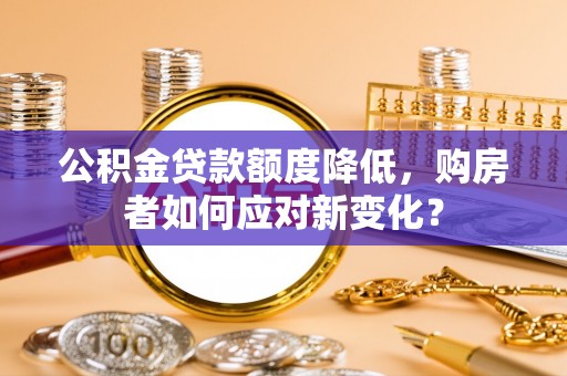 中介公积金贷款额度降低，购房者如何应对新变化？