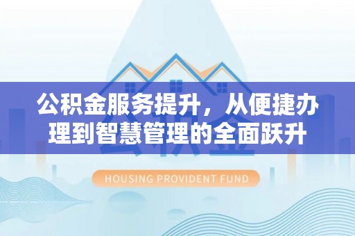 中介公积金服务提升，从便捷办理到智慧管理的全面跃升