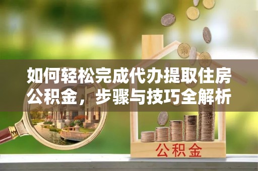 中介如何轻松完成代办提取住房公积金，步骤与技巧全解析