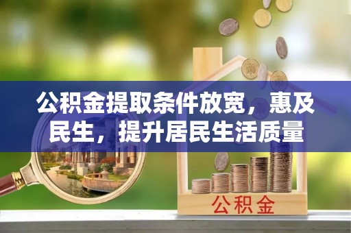 中介公积金提取条件放宽，惠及民生，提升居民生活质量