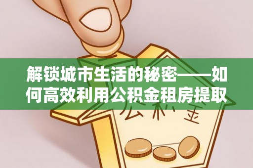 中介解锁城市生活的秘密——如何高效利用公积金租房提取政策优化居住体验