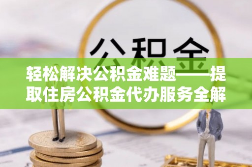 中介轻松解决公积金难题——提取住房公积金代办服务全解析