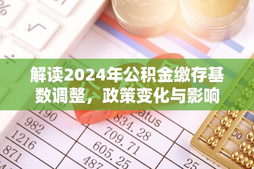 中介解读2024年公积金缴存基数调整，政策变化与影响