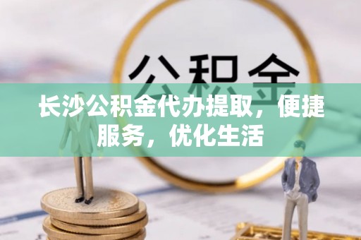 中介长沙公积金代办提取，便捷服务，优化生活