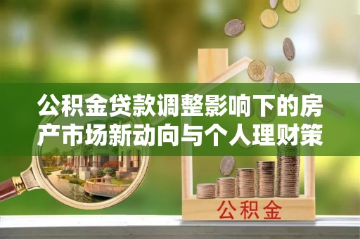 中介公积金贷款调整影响下的房产市场新动向与个人理财策略