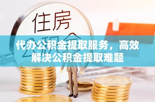 中介代办公积金提取服务，高效解决公积金提取难题