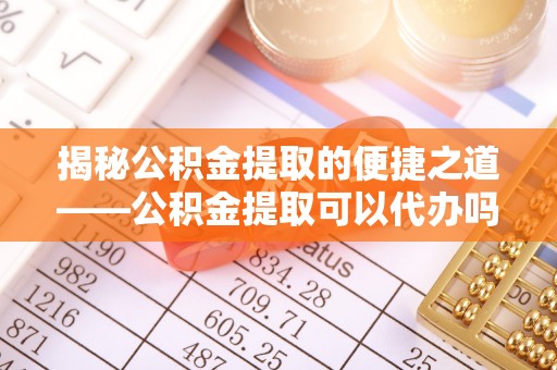 中介揭秘公积金提取的便捷之道——公积金提取可以代办吗？