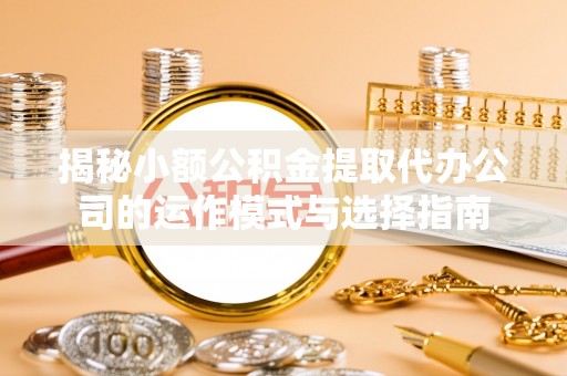 中介揭秘小额公积金提取代办公司的运作模式与选择指南