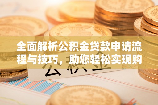 中介全面解析公积金贷款申请流程与技巧，助您轻松实现购房梦想