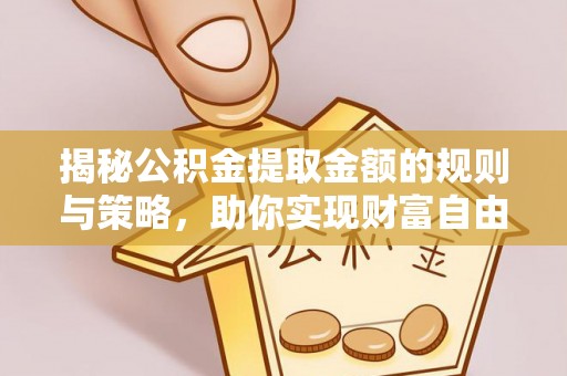 中介揭秘公积金提取金额的规则与策略，助你实现财富自由