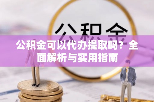 中介公积金可以代办提取吗？全面解析与实用指南