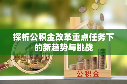 中介探析公积金改革重点任务下的新趋势与挑战