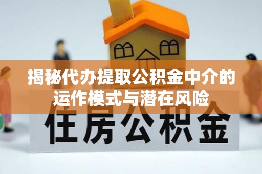 中介揭秘代办提取公积金中介的运作模式与潜在风险