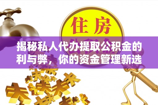 中介揭秘私人代办提取公积金的利与弊，你的资金管理新选择