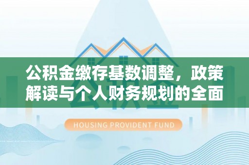 中介公积金缴存基数调整，政策解读与个人财务规划的全面分析