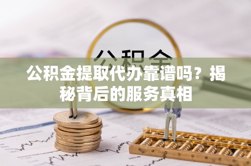 中介公积金提取代办靠谱吗？揭秘背后的服务真相