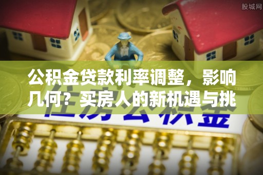 中介公积金贷款利率调整，影响几何？买房人的新机遇与挑战