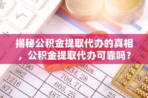 中介揭秘公积金提取代办的真相，公积金提取代办可靠吗？