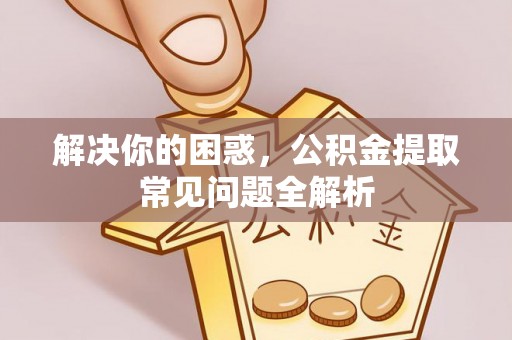 中介解决你的困惑，公积金提取常见问题全解析