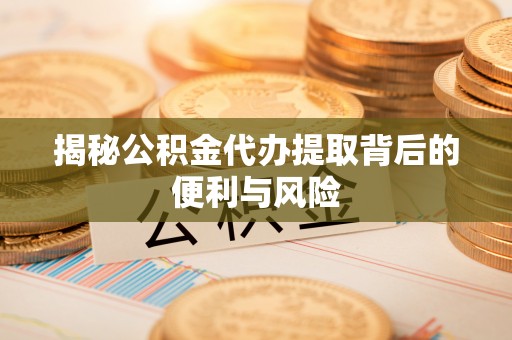 中介揭秘公积金代办提取背后的便利与风险