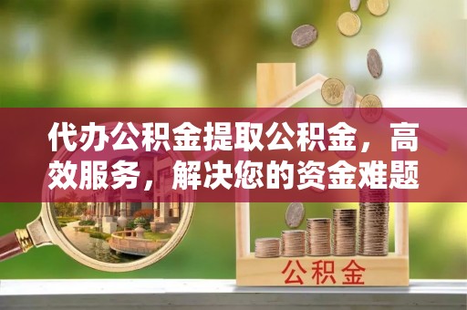 中介代办公积金提取公积金，高效服务，解决您的资金难题