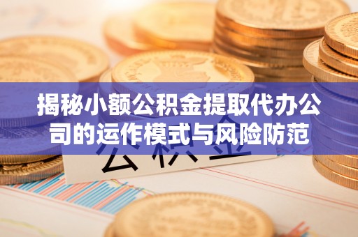 中介揭秘小额公积金提取代办公司的运作模式与风险防范