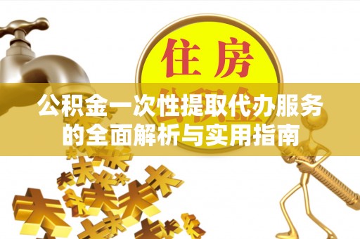 中介公积金一次性提取代办服务的全面解析与实用指南