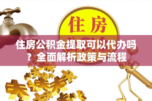 中介住房公积金提取可以代办吗？全面解析政策与流程