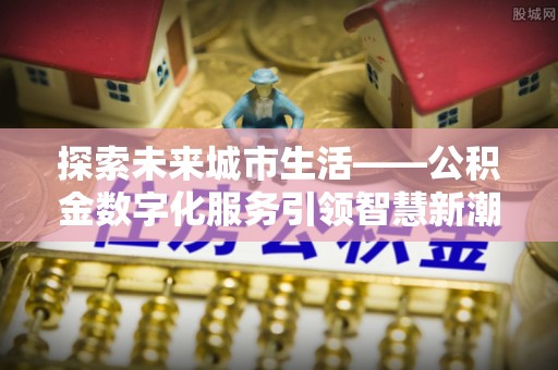 中介探索未来城市生活——公积金数字化服务引领智慧新潮流