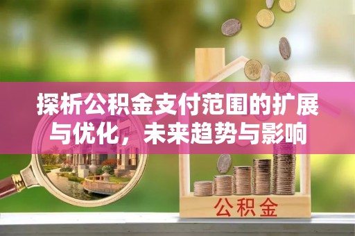 中介探析公积金支付范围的扩展与优化，未来趋势与影响
