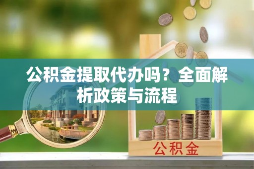 中介公积金提取代办吗？全面解析政策与流程