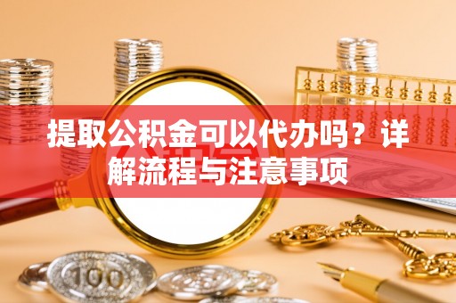 中介提取公积金可以代办吗？详解流程与注意事项