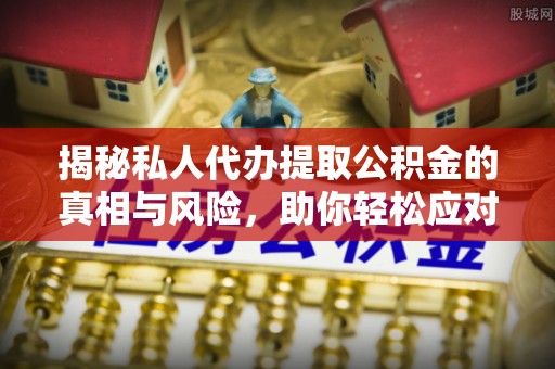 中介揭秘私人代办提取公积金的真相与风险，助你轻松应对资金难题
