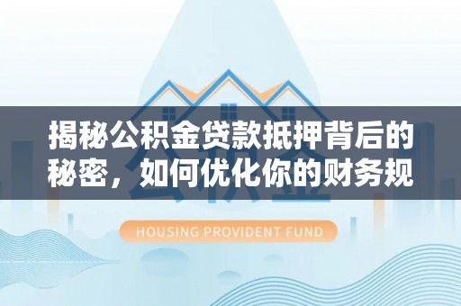 中介揭秘公积金贷款抵押背后的秘密，如何优化你的财务规划
