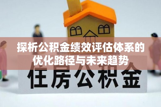 中介探析公积金绩效评估体系的优化路径与未来趋势
