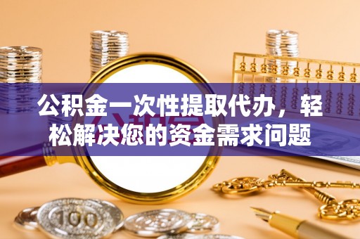 中介公积金一次性提取代办，轻松解决您的资金需求问题