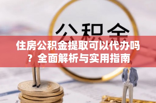 中介住房公积金提取可以代办吗？全面解析与实用指南
