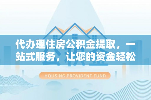 中介代办理住房公积金提取，一站式服务，让您的资金轻松到账