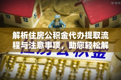 中介解析住房公积金代办提取流程与注意事项，助您轻松解决资金难题