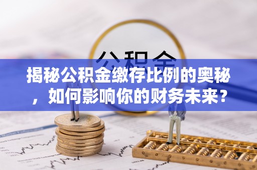 中介揭秘公积金缴存比例的奥秘，如何影响你的财务未来？