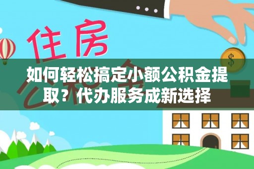 中介如何轻松搞定小额公积金提取？代办服务成新选择
