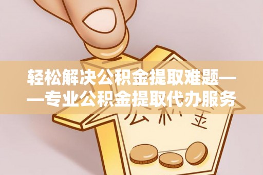 中介轻松解决公积金提取难题——专业公积金提取代办服务详解