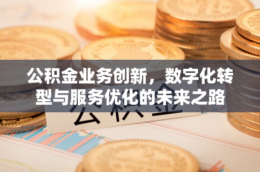 中介公积金业务创新，数字化转型与服务优化的未来之路