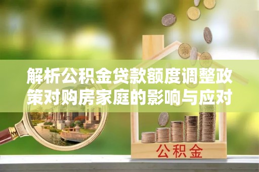 中介解析公积金贷款额度调整政策对购房家庭的影响与应对策略